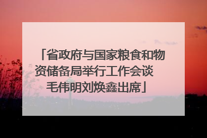 省政府与国家粮食和物资储备局举行工作会谈 毛伟明刘焕鑫出席